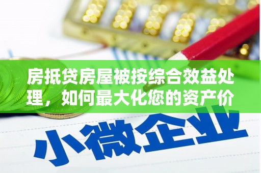 江岸房抵贷房屋被按综合效益处理，如何最大化您的资产价值？