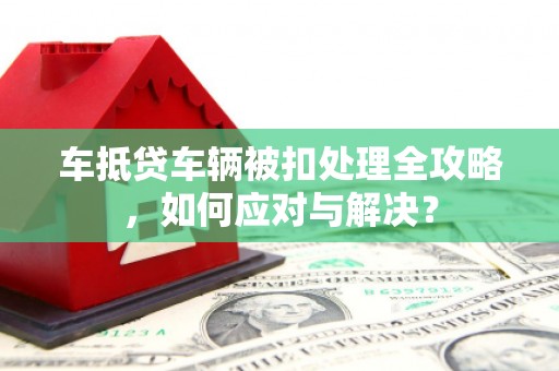 竹南车抵贷车辆被扣处理全攻略，如何应对与解决？