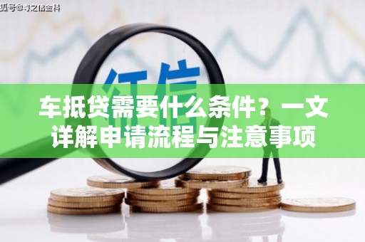 神冈车抵贷需要什么条件？一文详解申请流程与注意事项