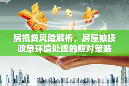 任丘房抵贷风险解析，房屋被按政策环境处理的应对策略