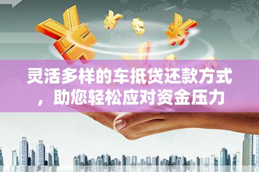 神冈灵活多样的车抵贷还款方式，助您轻松应对资金压力