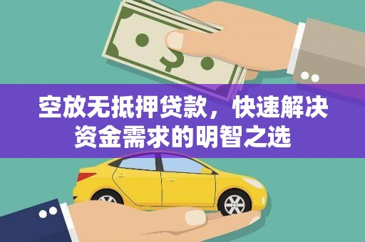 芳苑空放无抵押贷款，快速解决资金需求的明智之选