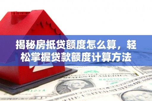 芳苑揭秘房抵贷额度怎么算，轻松掌握贷款额度计算方法