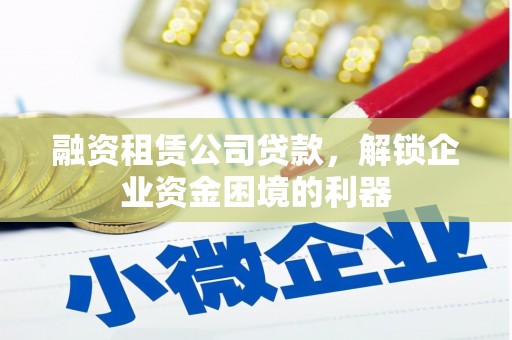 神冈融资租赁公司贷款，解锁企业资金困境的利器