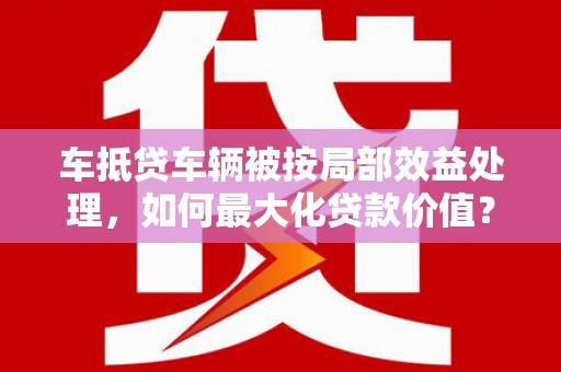 芳苑车抵贷车辆被按局部效益处理，如何最大化贷款价值？