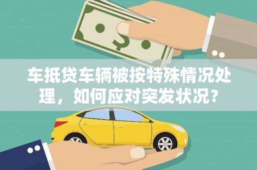 广元车抵贷车辆被按特殊情况处理，如何应对突发状况？