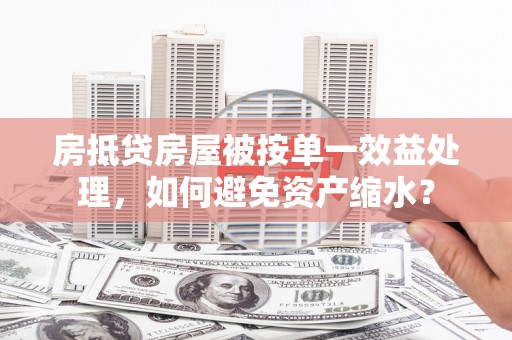 乐平房抵贷房屋被按单一效益处理，如何避免资产缩水？