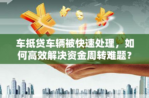 芳苑车抵贷车辆被快速处理，如何高效解决资金周转难题？