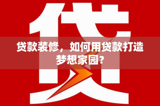 乐平贷款装修，如何用贷款打造梦想家园？