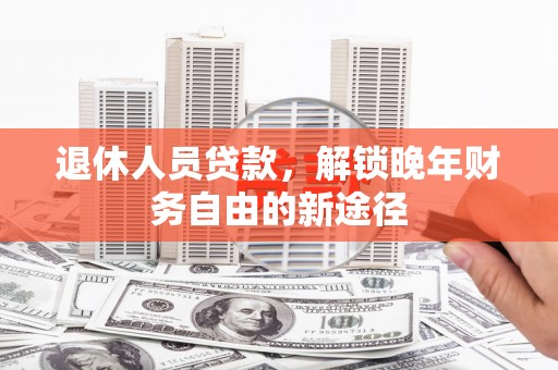 乐平退休人员贷款，解锁晚年财务自由的新途径