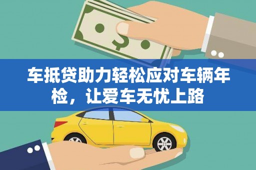 芳苑车抵贷助力轻松应对车辆年检，让爱车无忧上路