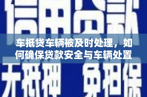 乐平车抵贷车辆被及时处理，如何确保贷款安全与车辆处置效率