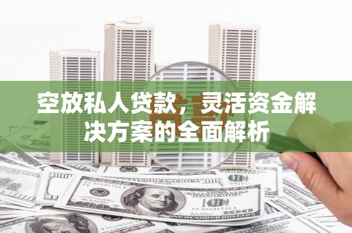 阿勒泰空放私人贷款，灵活资金解决方案的全面解析