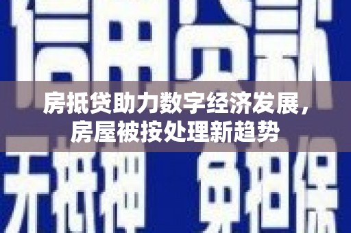 芳苑房抵贷助力数字经济发展，房屋被按处理新趋势