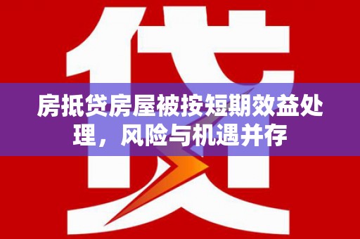 密山房抵贷房屋被按短期效益处理，风险与机遇并存