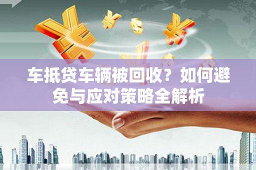 内黄车抵贷车辆被回收？如何避免与应对策略全解析