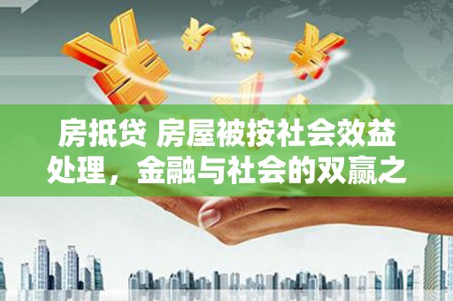 新社房抵贷 房屋被按社会效益处理，金融与社会的双赢之道
