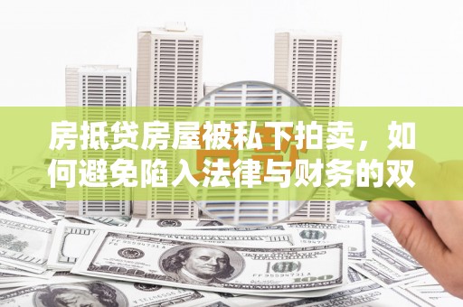 六脚房抵贷房屋被私下拍卖，如何避免陷入法律与财务的双重困境？