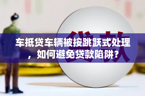 六脚车抵贷车辆被按跳跃式处理，如何避免贷款陷阱？