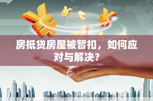 六脚房抵贷房屋被暂扣，如何应对与解决？