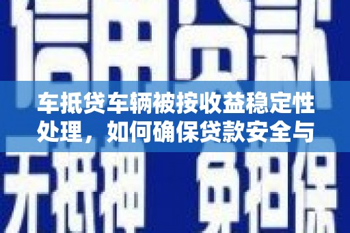 噶尔车抵贷车辆被按收益稳定性处理，如何确保贷款安全与收益？
