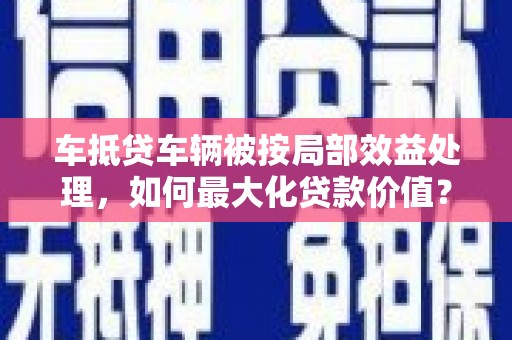 大渡口车抵贷车辆被按局部效益处理，如何最大化贷款价值？