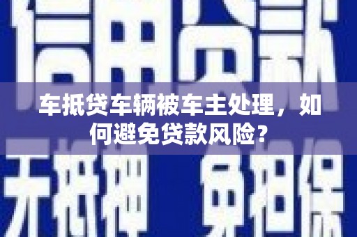 噶尔车抵贷车辆被车主处理，如何避免贷款风险？