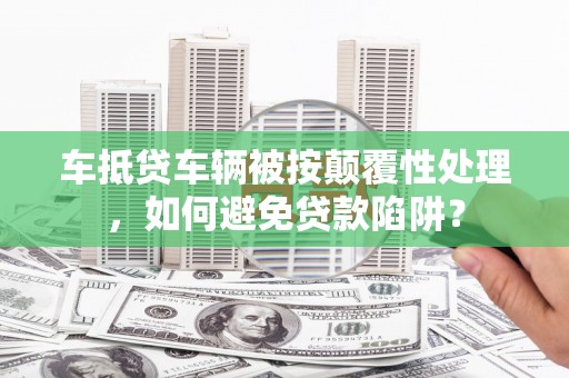 噶尔车抵贷车辆被按颠覆性处理，如何避免贷款陷阱？