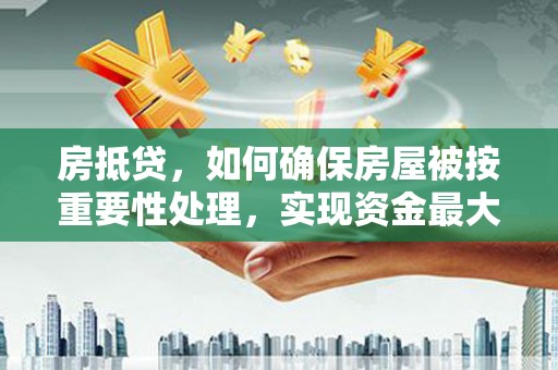 六脚房抵贷，如何确保房屋被按重要性处理，实现资金最大化利用
