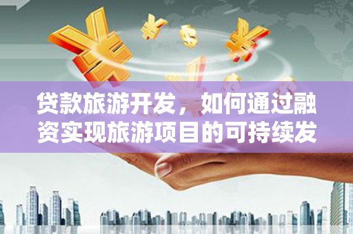 亚东贷款旅游开发，如何通过融资实现旅游项目的可持续发展