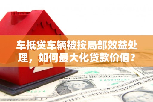 启东车抵贷车辆被按局部效益处理，如何最大化贷款价值？