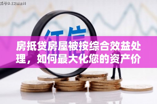 绵竹房抵贷房屋被按综合效益处理，如何最大化您的资产价值？