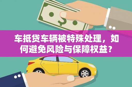 金牛车抵贷车辆被特殊处理，如何避免风险与保障权益？