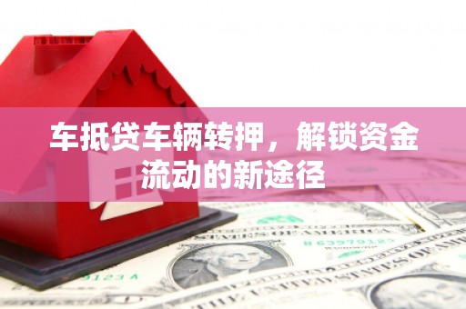 比如车抵贷车辆转押，解锁资金流动的新途径