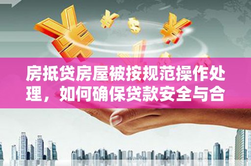 和县房抵贷房屋被按规范操作处理，如何确保贷款安全与合规？