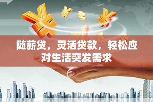 和县随薪贷，灵活贷款，轻松应对生活突发需求