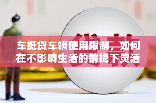 济源车抵贷车辆使用限制，如何在不影响生活的前提下灵活贷款？