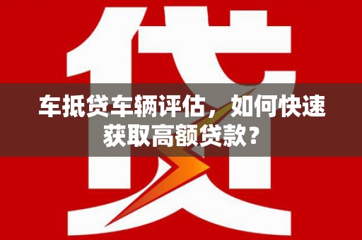 伊宁车抵贷车辆评估，如何快速获取高额贷款？