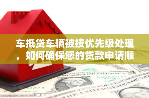 伊宁车抵贷车辆被按优先级处理，如何确保您的贷款申请顺利通过？