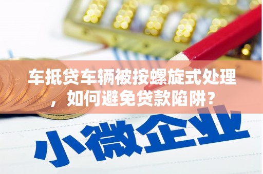 伊宁车抵贷车辆被按螺旋式处理，如何避免贷款陷阱？