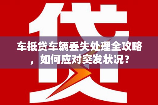 峨山车抵贷车辆丢失处理全攻略，如何应对突发状况？