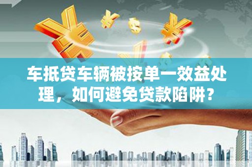 密山车抵贷车辆被按单一效益处理，如何避免贷款陷阱？