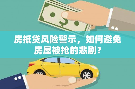 和政房抵贷风险警示，如何避免房屋被抢的悲剧？