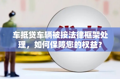 龙里车抵贷车辆被按法律框架处理，如何保障您的权益？