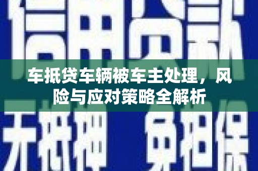 肇庆车抵贷车辆被车主处理，风险与应对策略全解析
