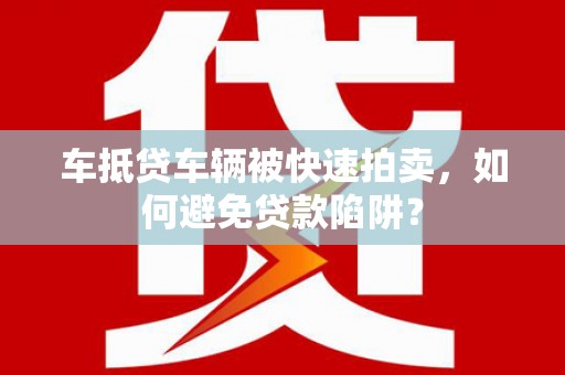 和政车抵贷车辆被快速拍卖，如何避免贷款陷阱？
