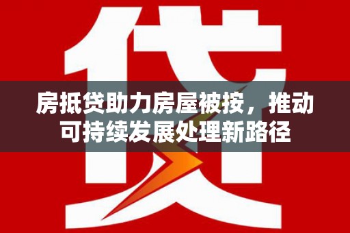 和政房抵贷助力房屋被按，推动可持续发展处理新路径