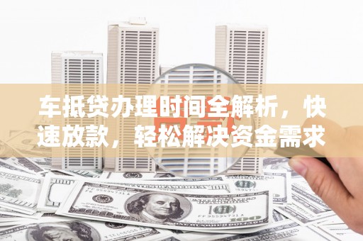 肇庆车抵贷办理时间全解析，快速放款，轻松解决资金需求