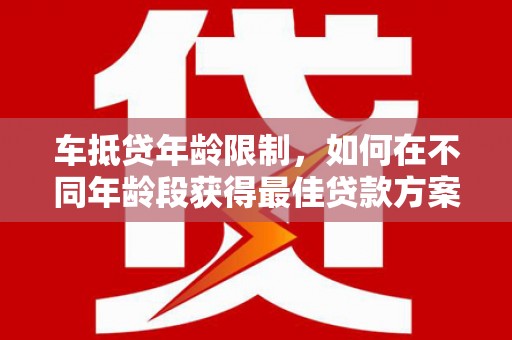 苏尼特右旗车抵贷年龄限制，如何在不同年龄段获得最佳贷款方案？