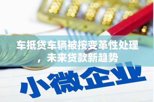 金牛车抵贷车辆被按变革性处理，未来贷款新趋势